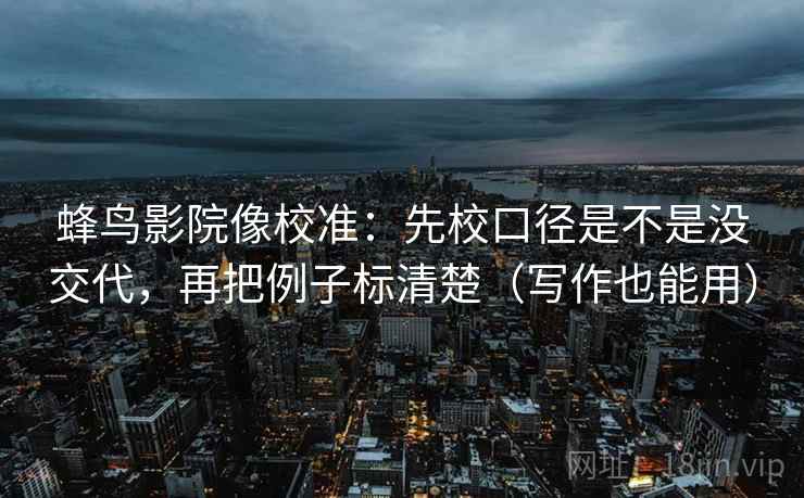 蜂鸟影院像校准：先校口径是不是没交代，再把例子标清楚（写作也能用）