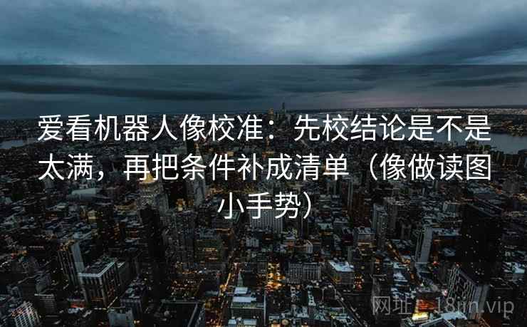 爱看机器人像校准:先校结论是不是太满,再把条件补成清单(像做读图小手势) 第2张 爱看机器人像校准:先校结论是不是太满,再把条件补成清单(像做读图小手势) 第2张