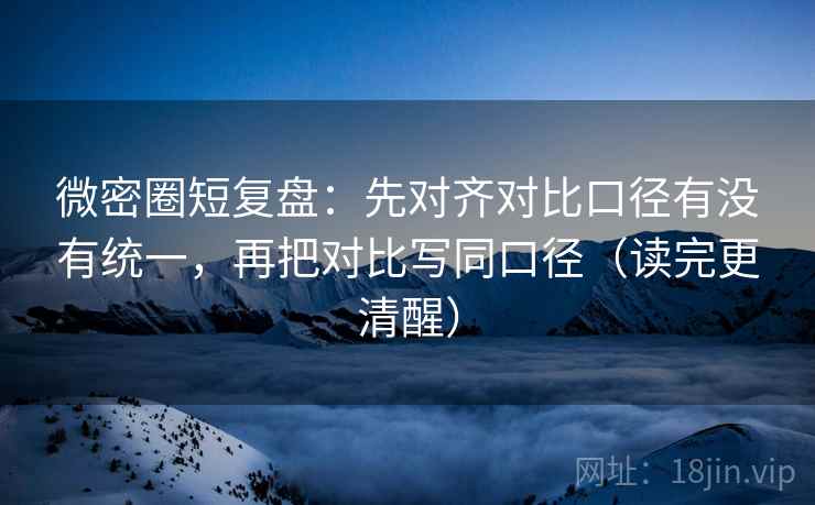 微密圈短复盘:先对齐对比口径有没有统一,再把对比写同口径(读完更清醒) 第2张 微密圈短复盘:先对齐对比口径有没有统一,再把对比写同口径(读完更清醒) 第2张