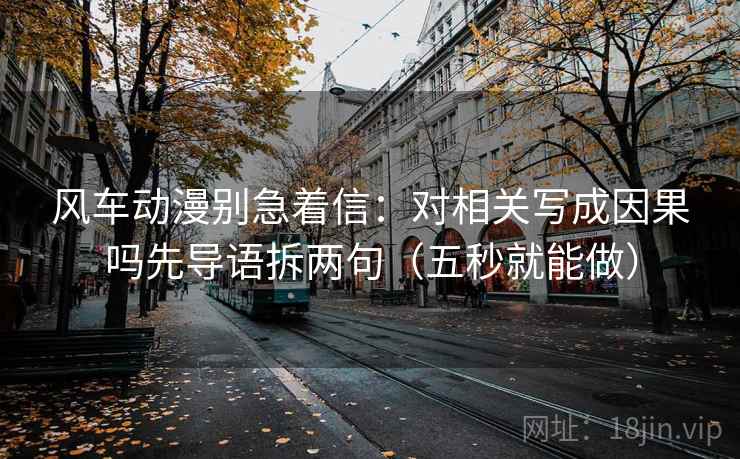 风车动漫别急着信:对相关写成因果吗先导语拆两句(五秒就能做) 第2张 风车动漫别急着信:对相关写成因果吗先导语拆两句(五秒就能做) 第2张
