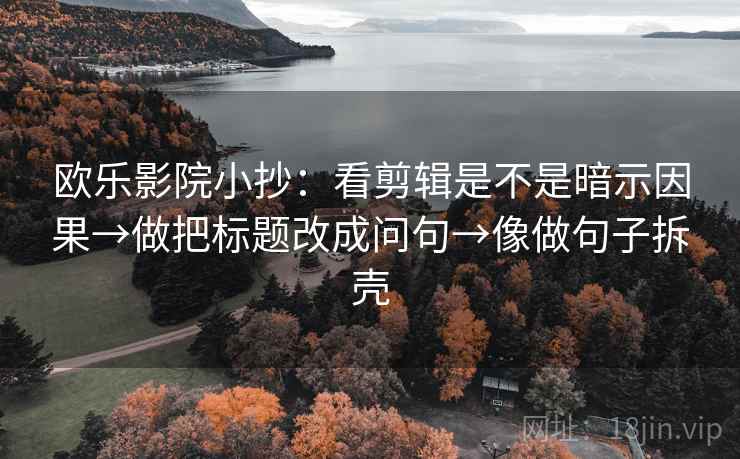 欧乐影院小抄：看剪辑是不是暗示因果→做把标题改成问句→像做句子拆壳