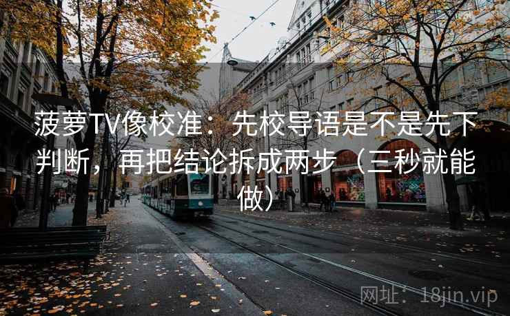 菠萝TV像校准:先校导语是不是先下判断,再把结论拆成两步(三秒就能做) 第2张 菠萝TV像校准:先校导语是不是先下判断,再把结论拆成两步(三秒就能做) 第2张