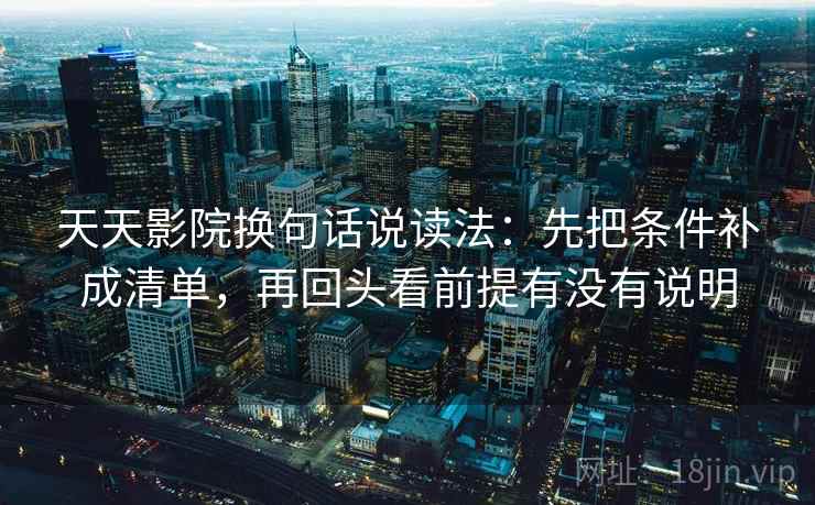 天天影院换句话说读法：先把条件补成清单，再回头看前提有没有说明  第2张