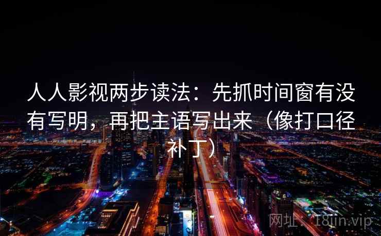 人人影视两步读法：先抓时间窗有没有写明，再把主语写出来（像打口径补丁）