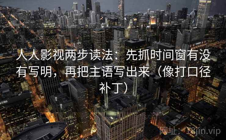 人人影视两步读法：先抓时间窗有没有写明，再把主语写出来（像打口径补丁）  第2张