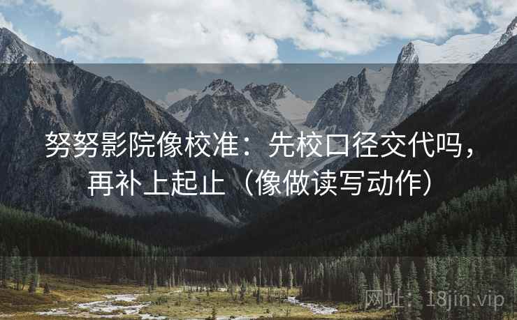 努努影院像校准：先校口径交代吗，再补上起止（像做读写动作）  第2张