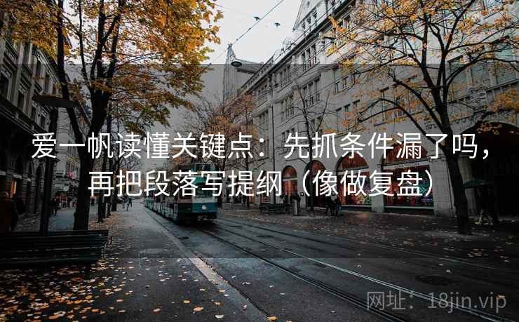 爱一帆读懂关键点：先抓条件漏了吗，再把段落写提纲（像做复盘）  第2张