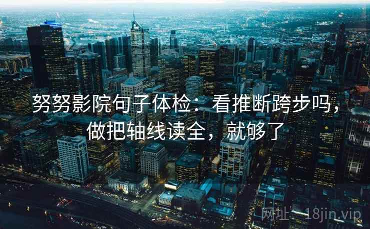 努努影院句子体检：看推断跨步吗，做把轴线读全，就够了