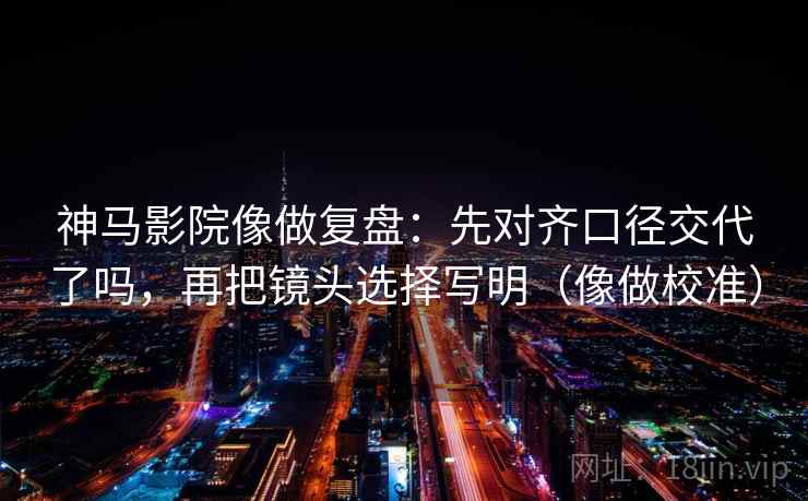 神马影院像做复盘：先对齐口径交代了吗，再把镜头选择写明（像做校准）  第2张