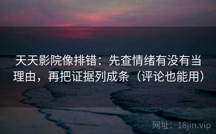 天天影院像排错：先查情绪有没有当理由，再把证据列成条（评论也能用）