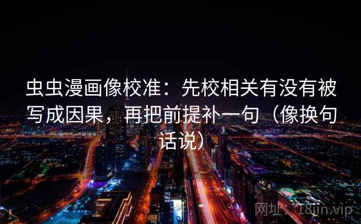 虫虫漫画像校准：先校相关有没有被写成因果，再把前提补一句（像换句话说）  第2张