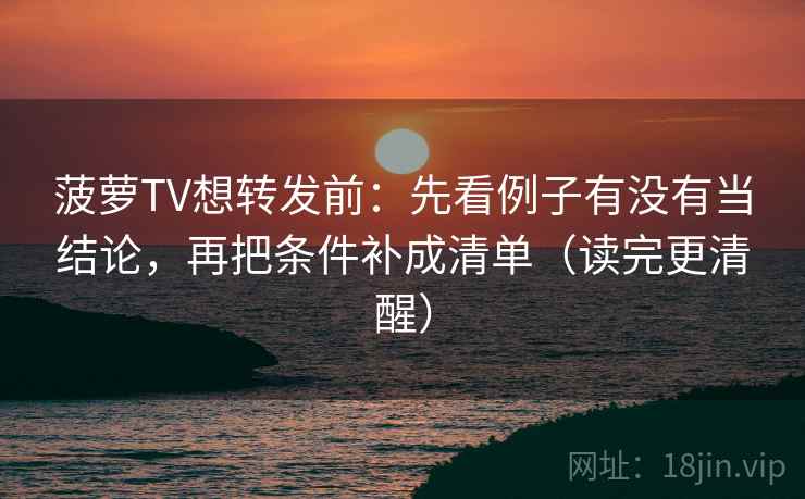 菠萝TV想转发前：先看例子有没有当结论，再把条件补成清单（读完更清醒）  第2张