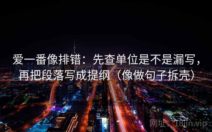 爱一番像排错：先查单位是不是漏写，再把段落写成提纲（像做句子拆壳）