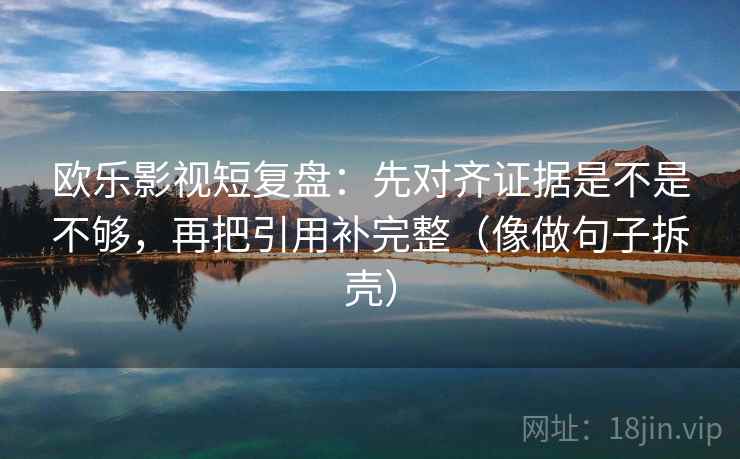 欧乐影视短复盘：先对齐证据是不是不够，再把引用补完整（像做句子拆壳）  第2张