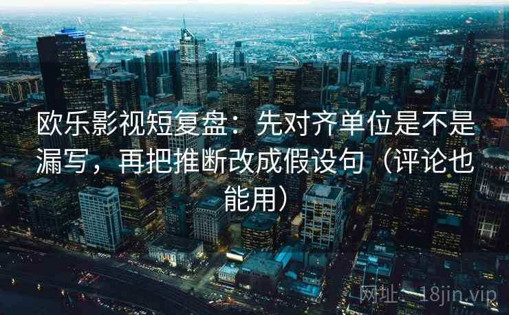 欧乐影视短复盘：先对齐单位是不是漏写，再把推断改成假设句（评论也能用）  第2张
