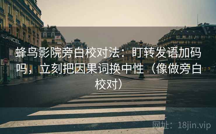 蜂鸟影院旁白校对法：盯转发语加码吗，立刻把因果词换中性（像做旁白校对）  第2张