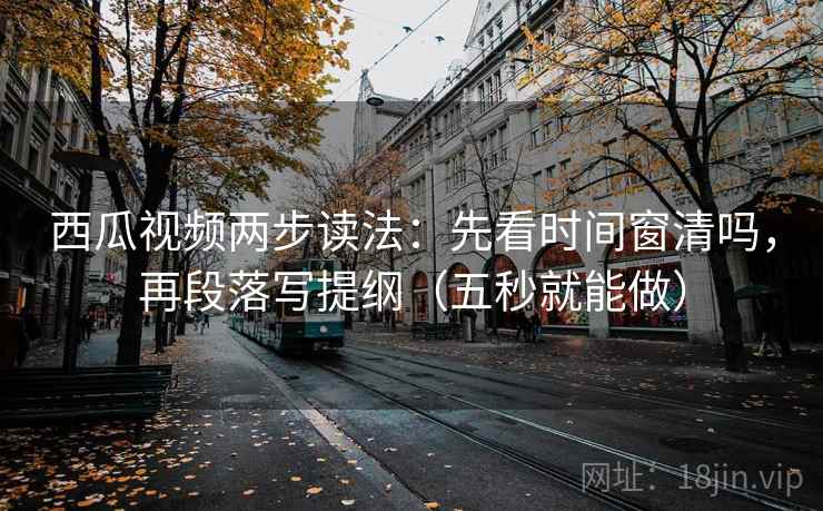 西瓜视频两步读法：先看时间窗清吗，再段落写提纲（五秒就能做）  第2张
