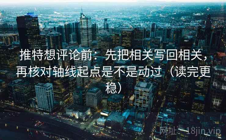 推特想评论前：先把相关写回相关，再核对轴线起点是不是动过（读完更稳）