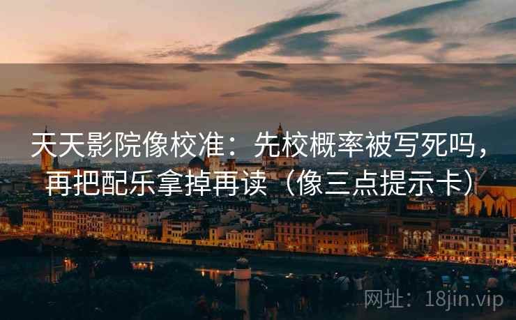 天天影院像校准：先校概率被写死吗，再把配乐拿掉再读（像三点提示卡）