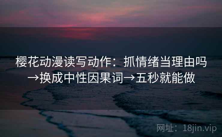 樱花动漫读写动作：抓情绪当理由吗→换成中性因果词→五秒就能做