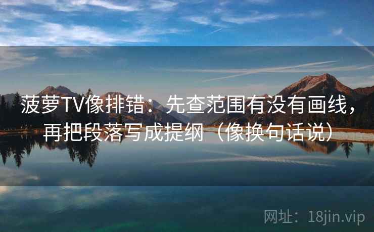 菠萝TV像排错：先查范围有没有画线，再把段落写成提纲（像换句话说）  第2张