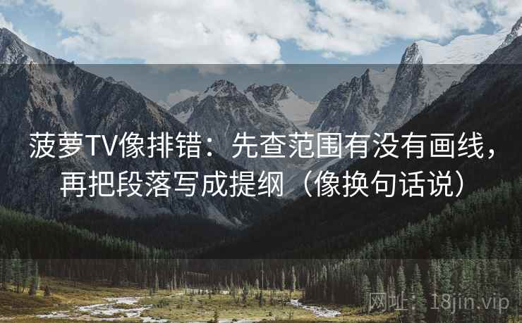 菠萝TV像排错：先查范围有没有画线，再把段落写成提纲（像换句话说）