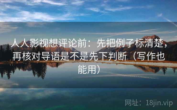人人影视想评论前：先把例子标清楚，再核对导语是不是先下判断（写作也能用）  第2张