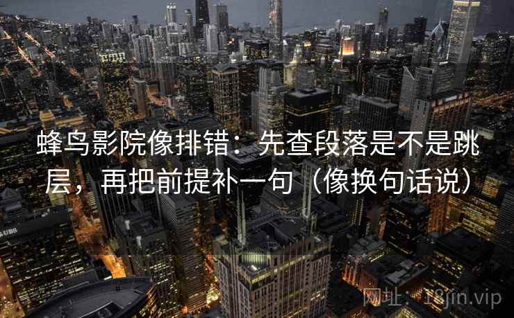 蜂鸟影院像排错：先查段落是不是跳层，再把前提补一句（像换句话说）  第2张