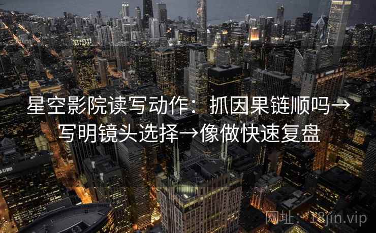 星空影院读写动作：抓因果链顺吗→写明镜头选择→像做快速复盘  第2张