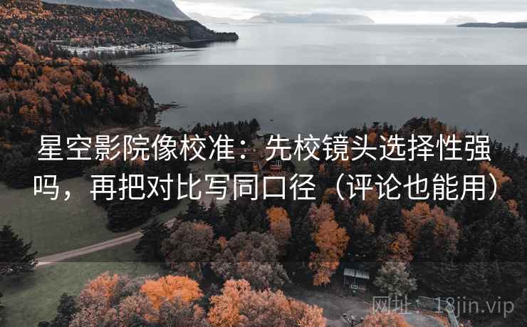 星空影院像校准：先校镜头选择性强吗，再把对比写同口径（评论也能用）