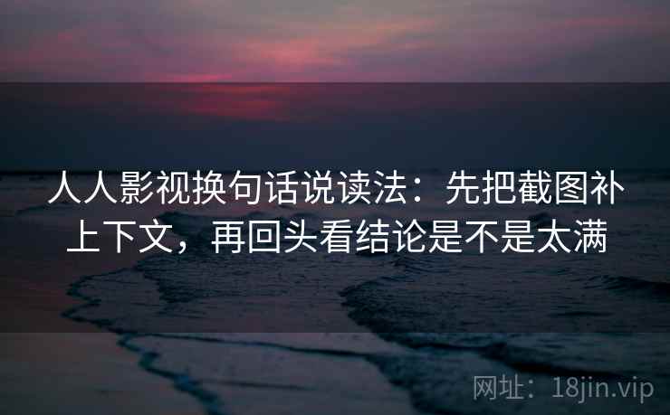 人人影视换句话说读法：先把截图补上下文，再回头看结论是不是太满
