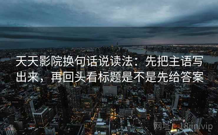 天天影院换句话说读法：先把主语写出来，再回头看标题是不是先给答案