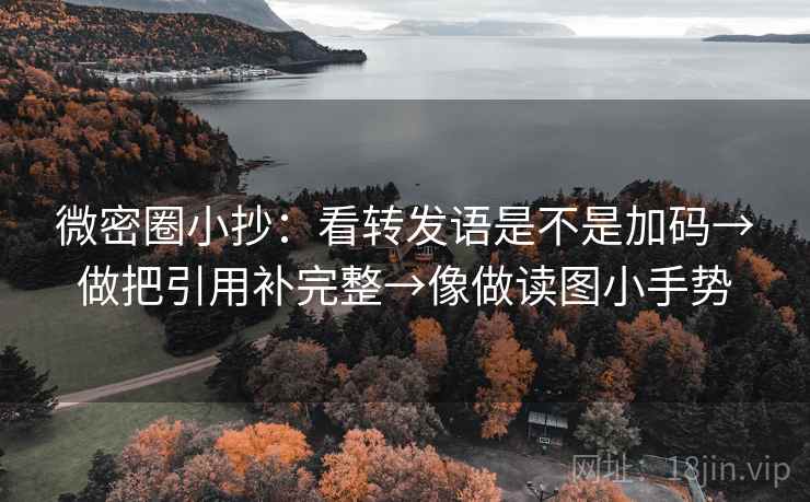 微密圈小抄：看转发语是不是加码→做把引用补完整→像做读图小手势