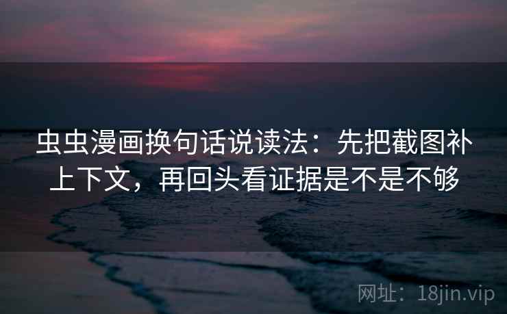 虫虫漫画换句话说读法：先把截图补上下文，再回头看证据是不是不够