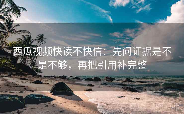 西瓜视频快读不快信：先问证据是不是不够，再把引用补完整  第2张