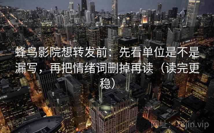 蜂鸟影院想转发前：先看单位是不是漏写，再把情绪词删掉再读（读完更稳）