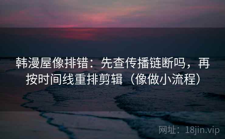 韩漫屋像排错：先查传播链断吗，再按时间线重排剪辑（像做小流程）  第2张