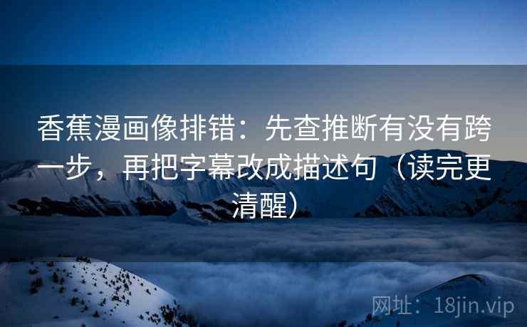 香蕉漫画像排错：先查推断有没有跨一步，再把字幕改成描述句（读完更清醒）