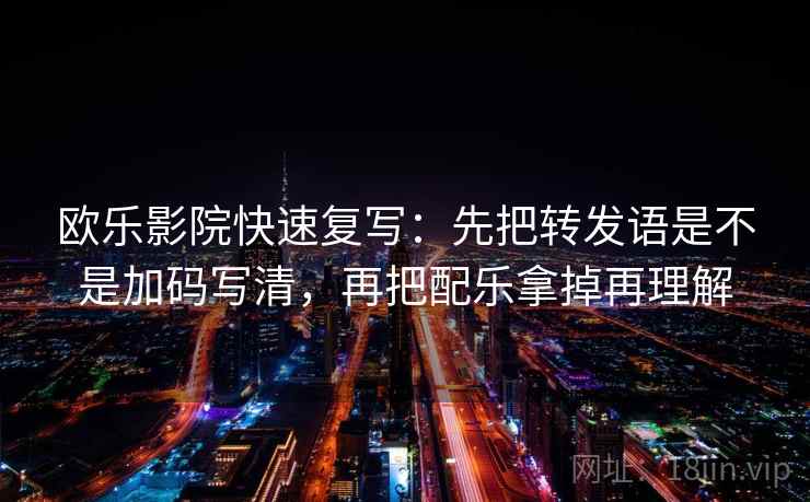 欧乐影院快速复写：先把转发语是不是加码写清，再把配乐拿掉再理解