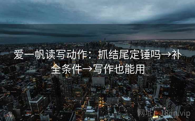 爱一帆读写动作：抓结尾定锤吗→补全条件→写作也能用
