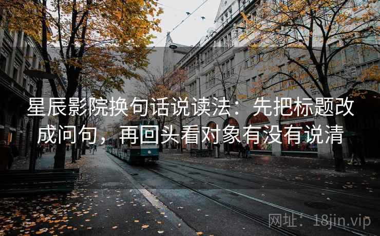 星辰影院换句话说读法：先把标题改成问句，再回头看对象有没有说清  第2张