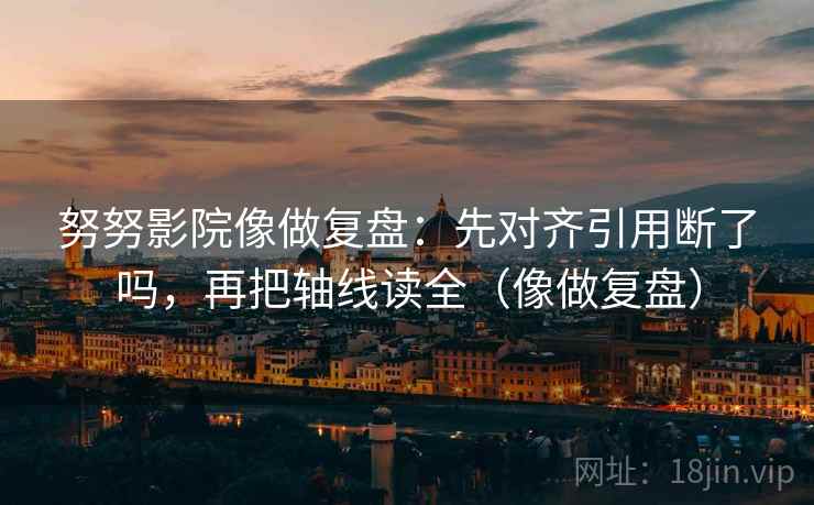 努努影院像做复盘：先对齐引用断了吗，再把轴线读全（像做复盘）