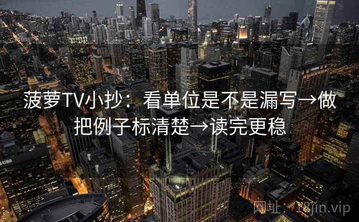 菠萝TV小抄：看单位是不是漏写→做把例子标清楚→读完更稳