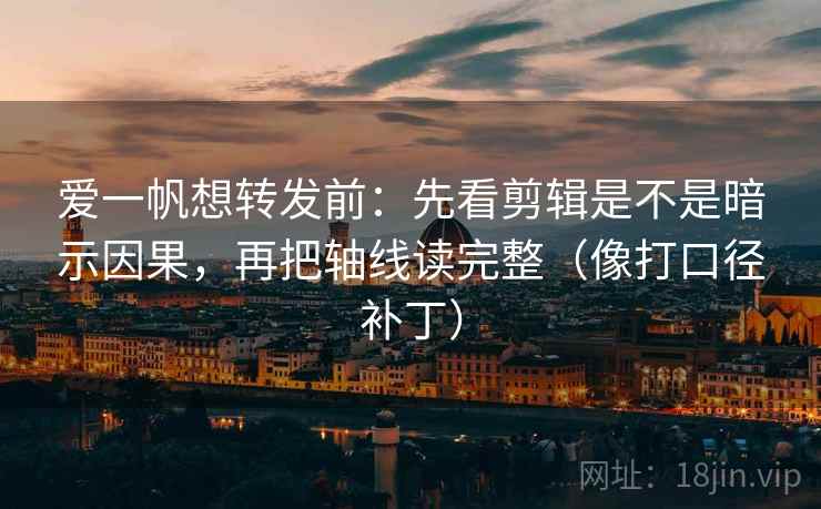 爱一帆想转发前：先看剪辑是不是暗示因果，再把轴线读完整（像打口径补丁）