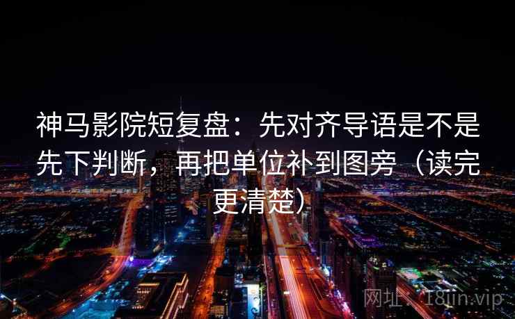 神马影院短复盘：先对齐导语是不是先下判断，再把单位补到图旁（读完更清楚）  第2张