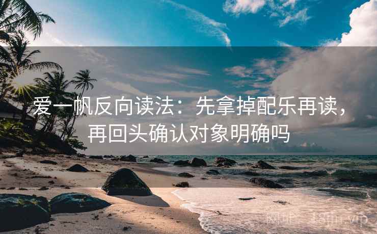 爱一帆反向读法：先拿掉配乐再读，再回头确认对象明确吗