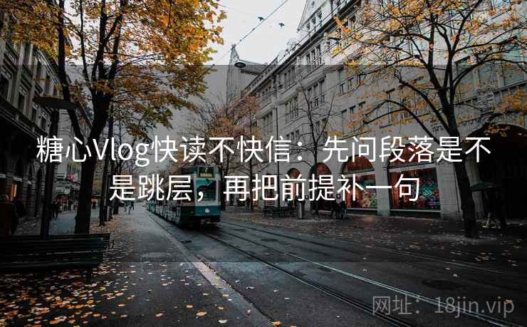 糖心Vlog快读不快信：先问段落是不是跳层，再把前提补一句  第2张