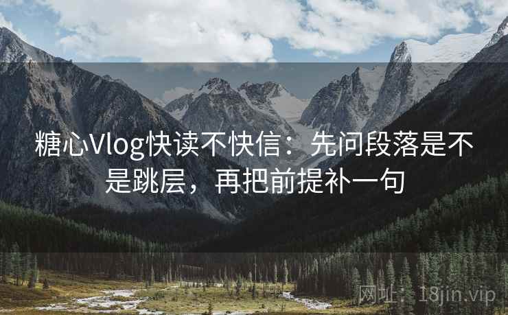 糖心Vlog快读不快信：先问段落是不是跳层，再把前提补一句