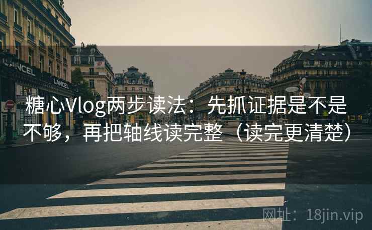 糖心Vlog两步读法：先抓证据是不是不够，再把轴线读完整（读完更清楚）