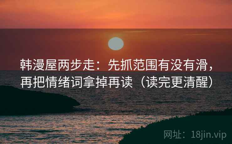 韩漫屋两步走：先抓范围有没有滑，再把情绪词拿掉再读（读完更清醒）